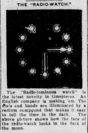 Newspaper clipping of The "Radio-Watech", Text: The "Radio-luminous watch" is the latest novelty in timepieces. An English company is making 'em. The dials and hands are illuminated by a radium compound that makes it easy to tell the time in the dark. The above picture shows how the face of the radio-watch looks in the dark of the moon.