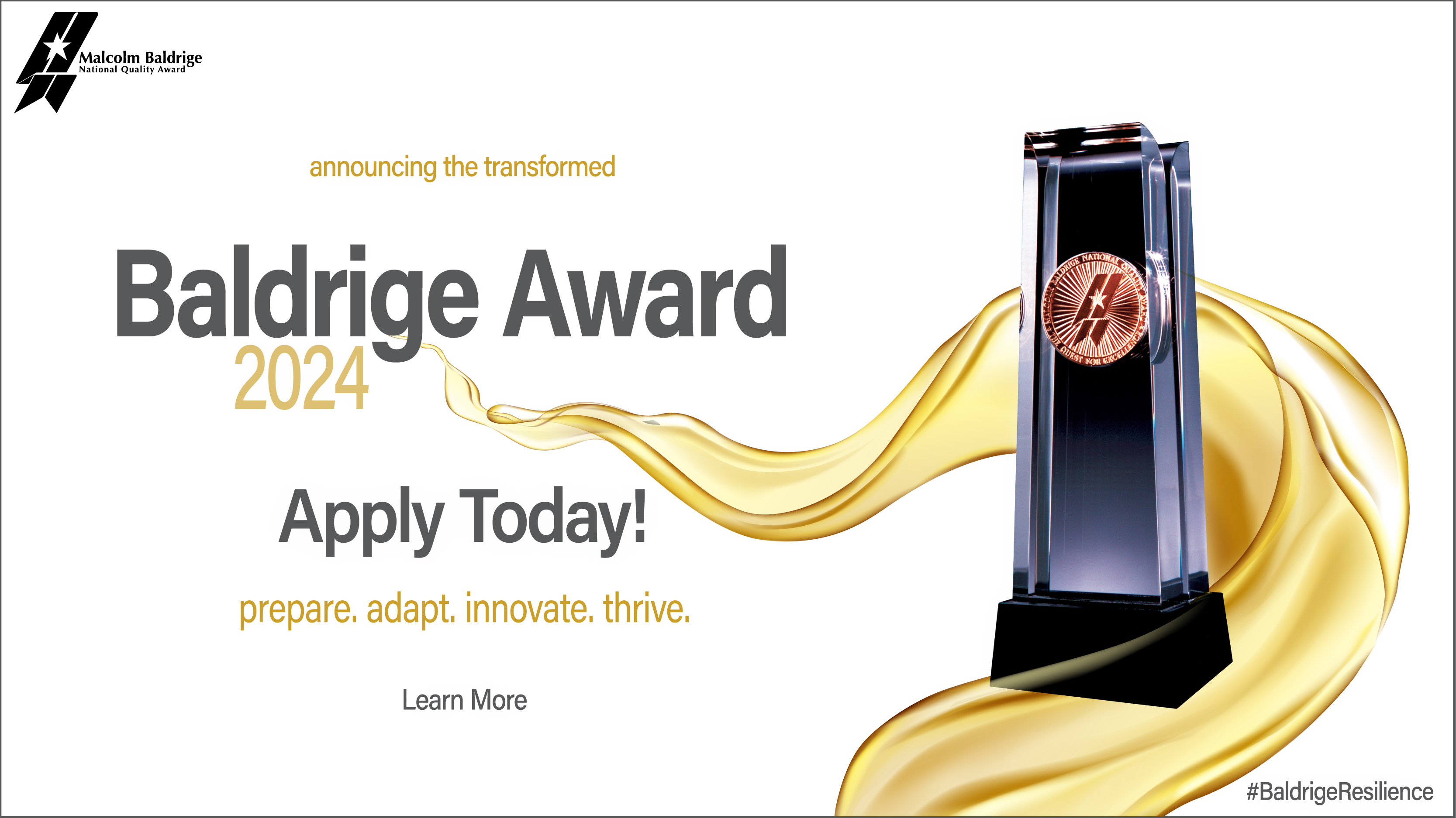 announcing the transformed 2024 Baldrige Award Apply Today! Learn More prepare. adapt. innovate. thrive.  #BaldrigeResilience