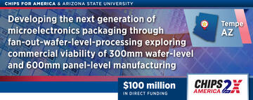 CHIPS for America & Arizona State University Developing the next generation of microelectronics packaging through fan-out-wafer-level-processing exploring commercial viablity of 300mm wafer-level and 600mm panel-level manufacturing