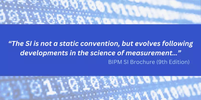 "The SI is not a static convention, but evolves following developments in the science of measurement" BIPM SI Brochure (9th Edition)