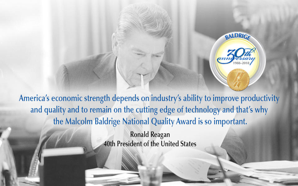 America’s economic strength depends on industry’s ability to improve productivity  and quality and to remain on the cutting edge of technology and that’s why  the Malcolm Baldrige National Quality Award is so important. Ronald Reagan 40th President